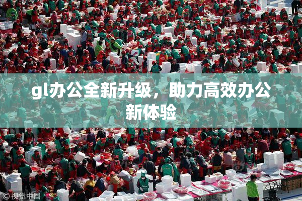 gl办公全新升级，助力高效办公新体验