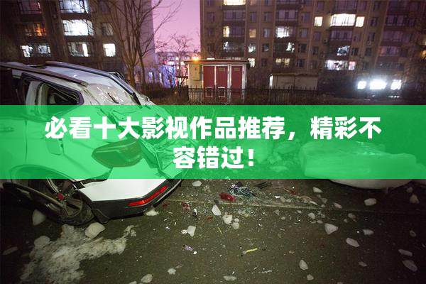 必看十大影视作品推荐，精彩不容错过！
