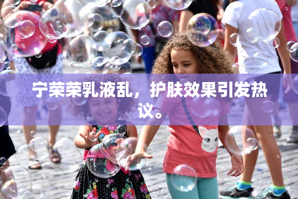 宁荣荣乳液乱，护肤效果引发热议。