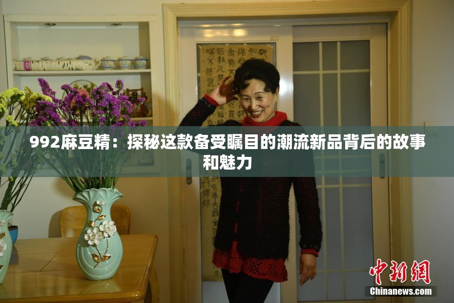 992麻豆精：探秘这款备受瞩目的潮流新品背后的故事和魅力
