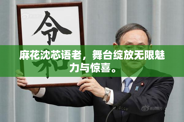 麻花沈芯语老，舞台绽放无限魅力与惊喜。