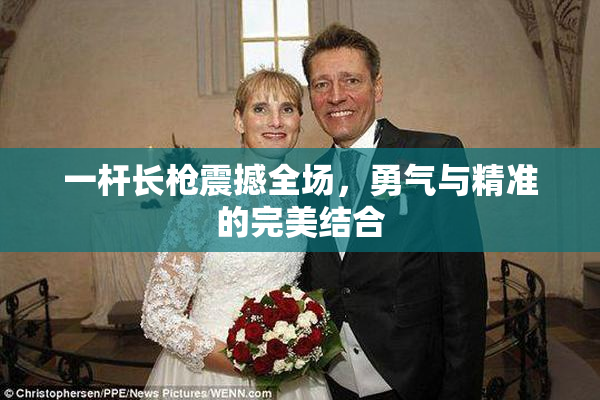 一杆长枪震撼全场，勇气与精准的完美结合