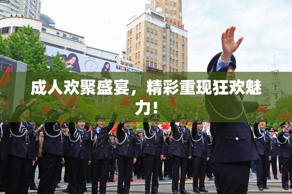 成人欢聚盛宴，精彩重现狂欢魅力！