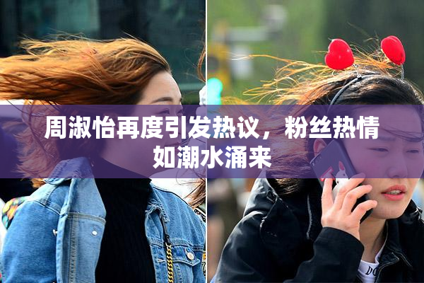 周淑怡再度引发热议，粉丝热情如潮水涌来