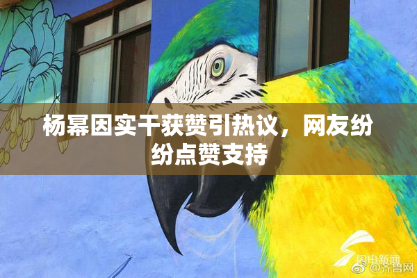 杨幂因实干获赞引热议，网友纷纷点赞支持