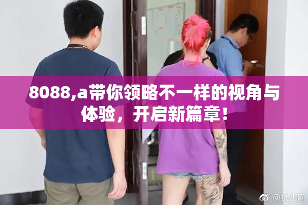 8088,a带你领略不一样的视角与体验，开启新篇章！