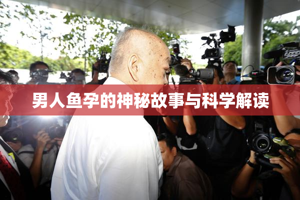 男人鱼孕的神秘故事与科学解读