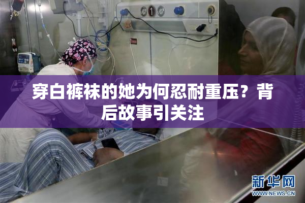 穿白裤袜的她为何忍耐重压？背后故事引关注