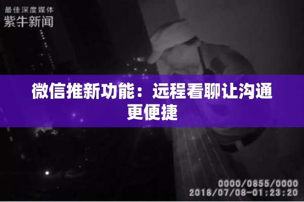 微信推新功能：远程看聊让沟通更便捷