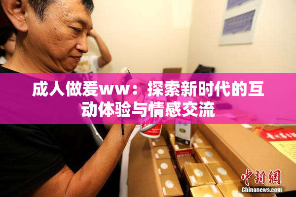 成人做爰ww：探索新时代的互动体验与情感交流