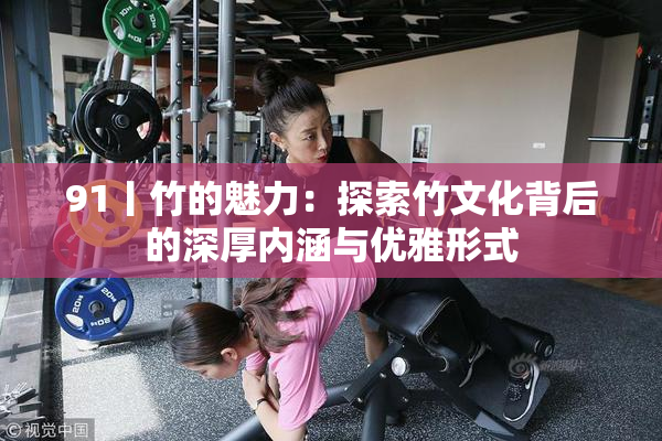 91丨竹的魅力：探索竹文化背后的深厚内涵与优雅形式