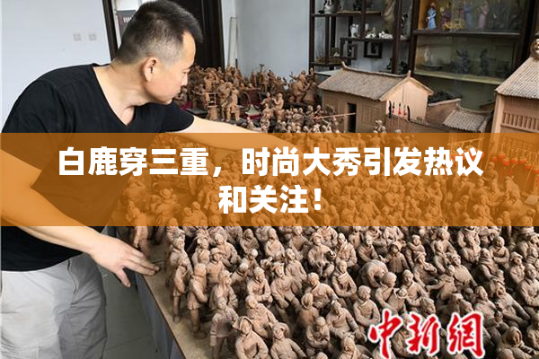 白鹿穿三重，时尚大秀引发热议和关注！