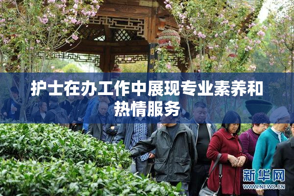 护士在办工作中展现专业素养和热情服务