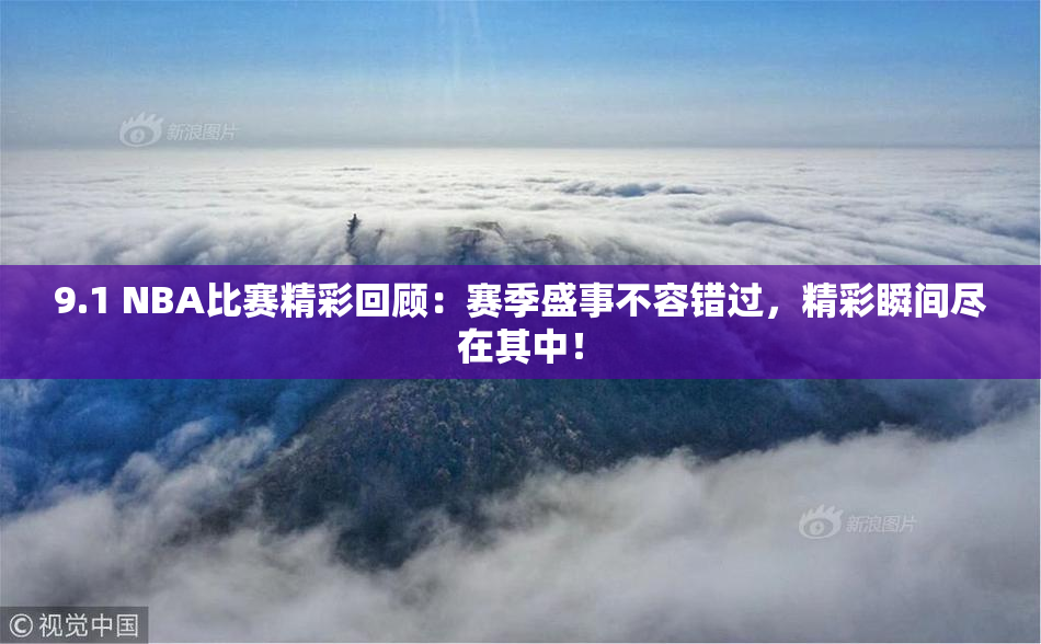 9.1 NBA比赛精彩回顾：赛季盛事不容错过，精彩瞬间尽在其中！