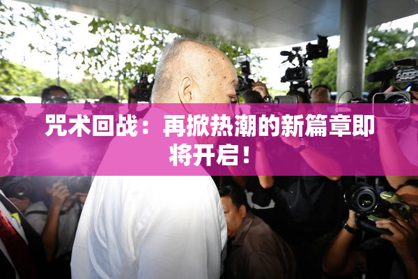 咒术回战：再掀热潮的新篇章即将开启！