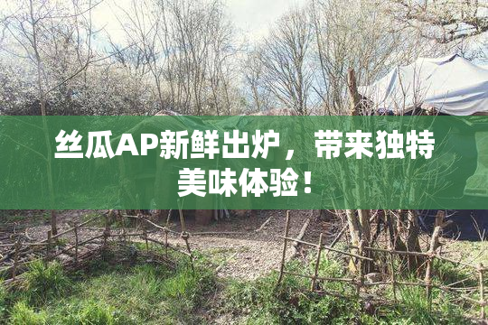 丝瓜AP新鲜出炉，带来独特美味体验！