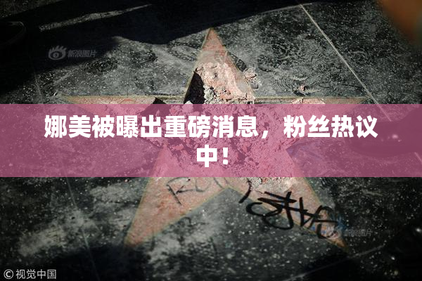 娜美被曝出重磅消息，粉丝热议中！