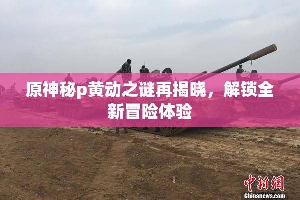原神秘p黄动之谜再揭晓，解锁全新冒险体验