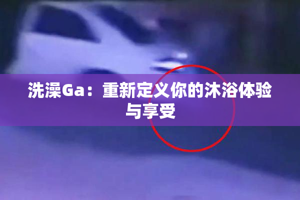 洗澡Ga：重新定义你的沐浴体验与享受