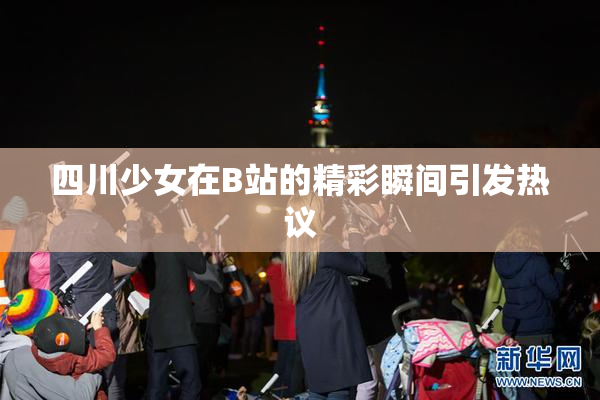 四川少女在B站的精彩瞬间引发热议