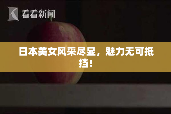 日本美女风采尽显，魅力无可抵挡！