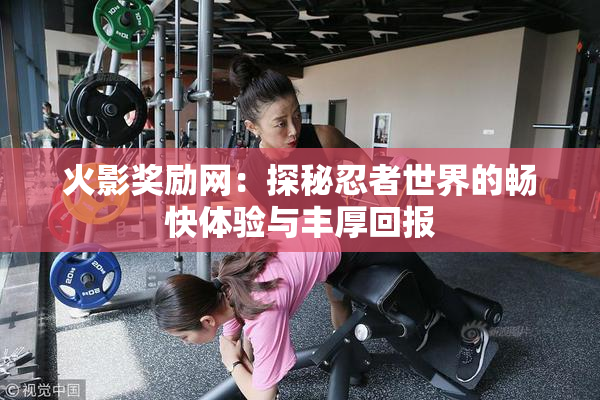 火影奖励网：探秘忍者世界的畅快体验与丰厚回报