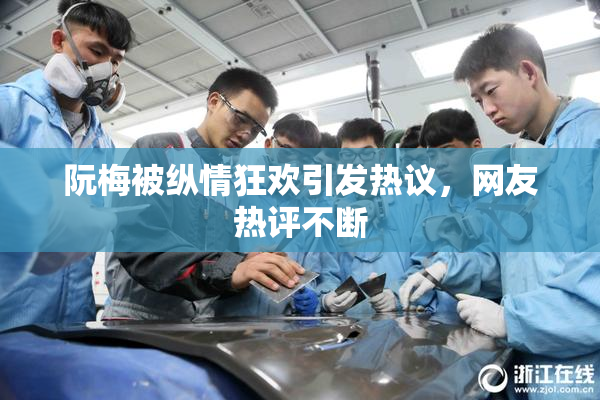 阮梅被纵情狂欢引发热议，网友热评不断