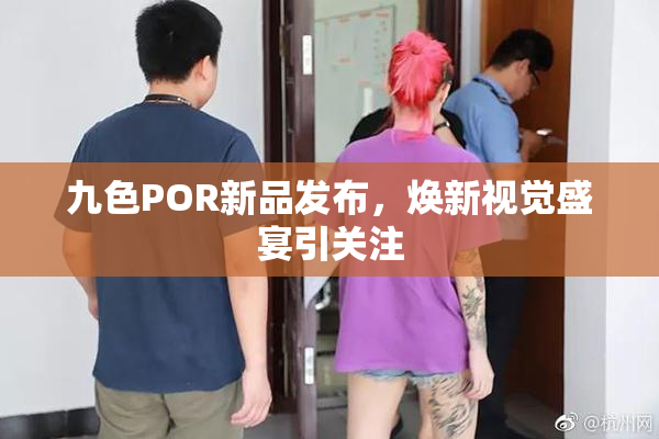九色POR新品发布，焕新视觉盛宴引关注