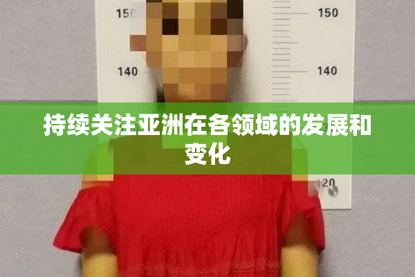 持续关注亚洲在各领域的发展和变化