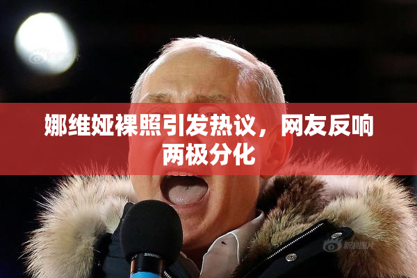 娜维娅裸照引发热议，网友反响两极分化