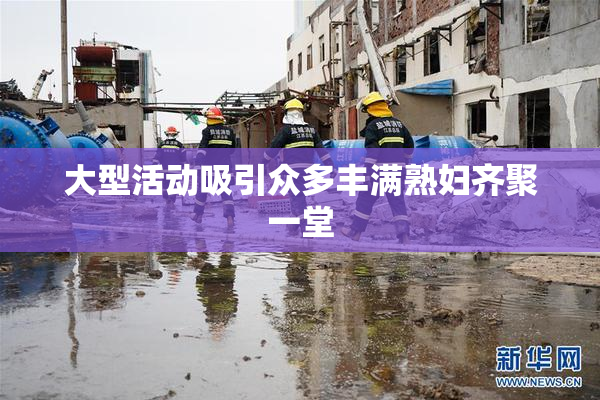 大型活动吸引众多丰满熟妇齐聚一堂