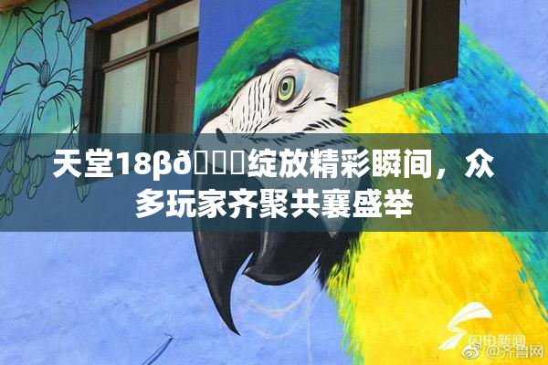 天堂18β🍆绽放精彩瞬间，众多玩家齐聚共襄盛举
