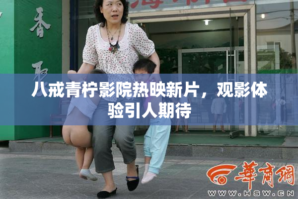 八戒青柠影院热映新片，观影体验引人期待