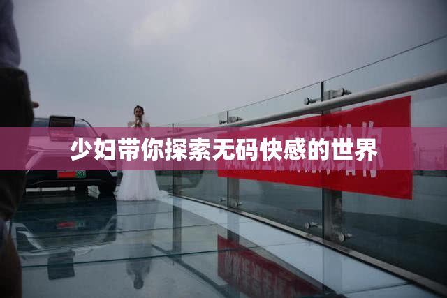 少妇带你探索无码快感的世界
