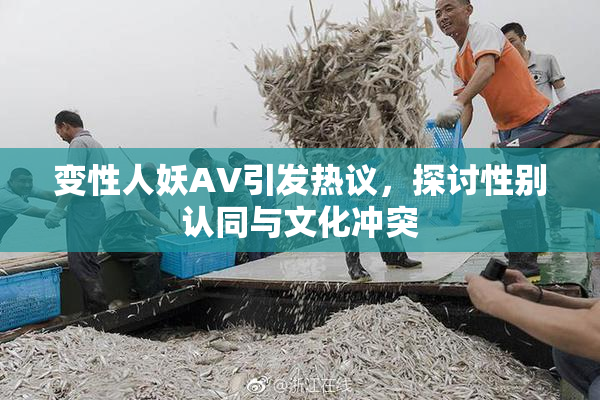 变性人妖AV引发热议，探讨性别认同与文化冲突