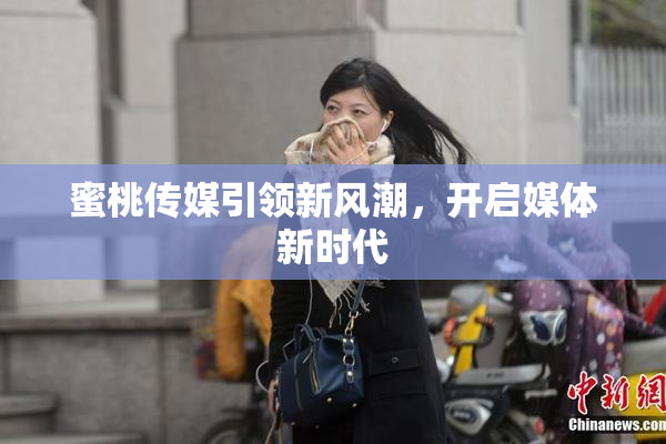 蜜桃传媒引领新风潮，开启媒体新时代