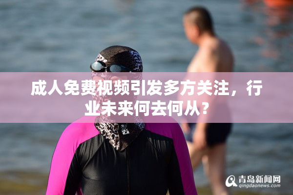 成人免费视频引发多方关注，行业未来何去何从？