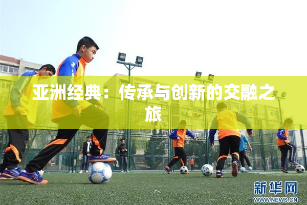 亚洲经典：传承与创新的交融之旅