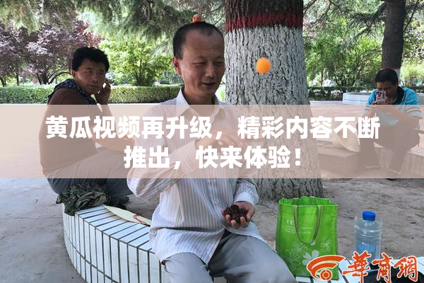 黄瓜视频再升级，精彩内容不断推出，快来体验！