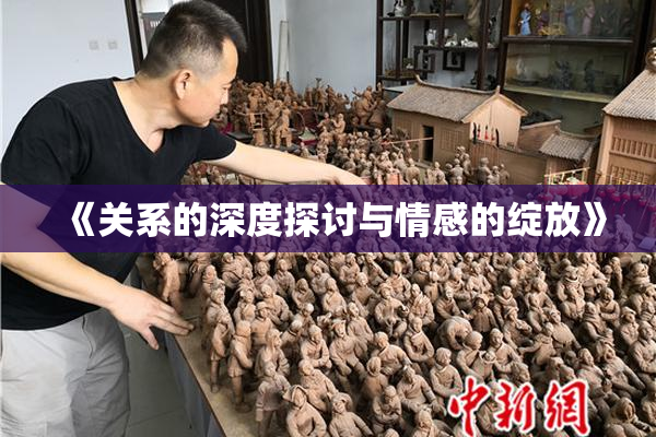 《关系的深度探讨与情感的绽放》