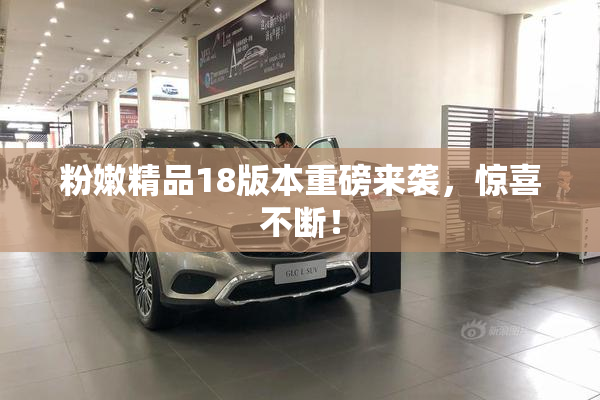 粉嫩精品18版本重磅来袭，惊喜不断！