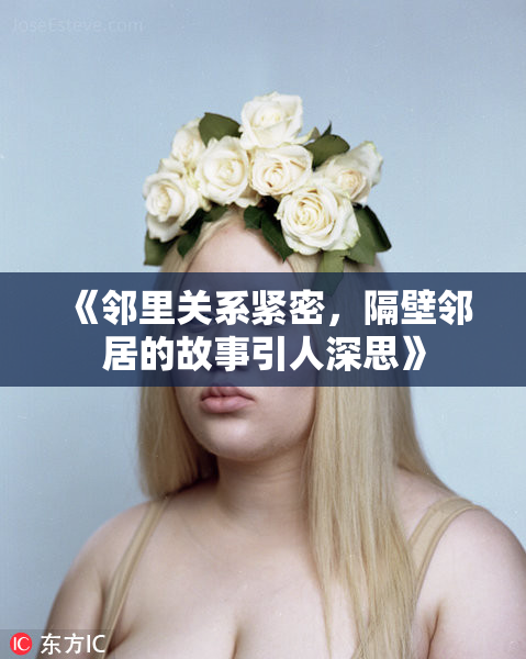 《邻里关系紧密，隔壁邻居的故事引人深思》