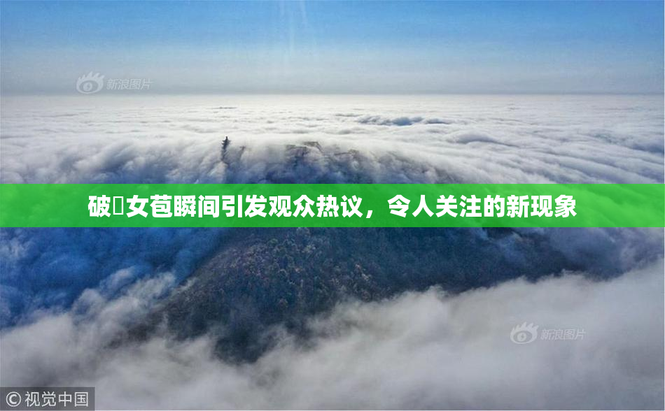 破處女苞瞬间引发观众热议，令人关注的新现象