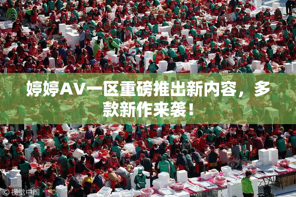 婷婷AV一区重磅推出新内容，多款新作来袭！