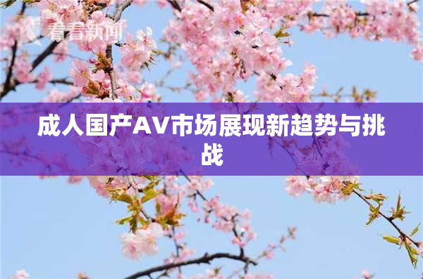 成人国产AV市场展现新趋势与挑战