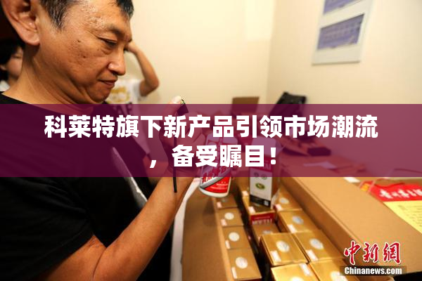 科莱特旗下新产品引领市场潮流，备受瞩目！