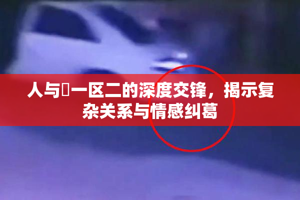 人与嘼一区二的深度交锋，揭示复杂关系与情感纠葛