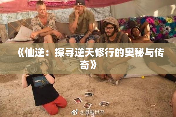 《仙逆：探寻逆天修行的奥秘与传奇》
