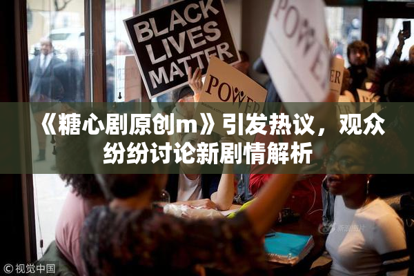 《糖心剧原创m》引发热议，观众纷纷讨论新剧情解析