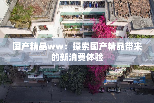 国产精品ww：探索国产精品带来的新消费体验